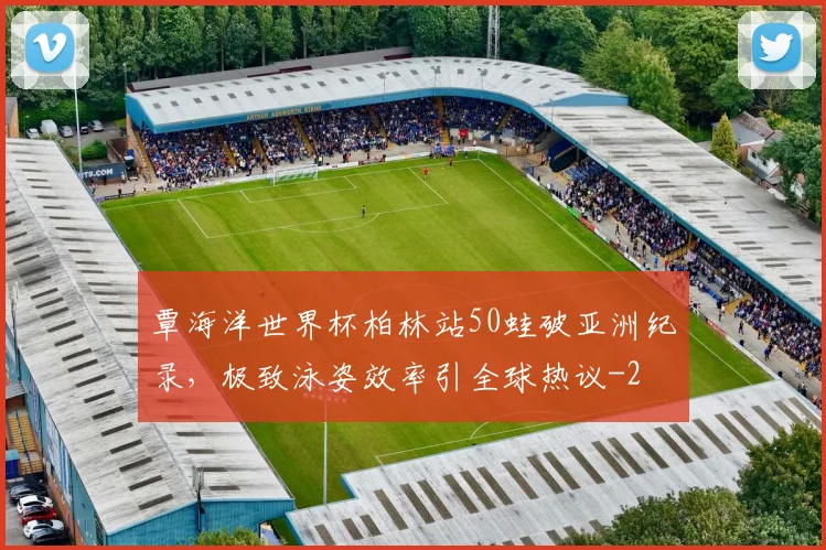 覃海洋世界杯柏林站50蛙破亚洲纪录，极致泳姿效率引全球热议