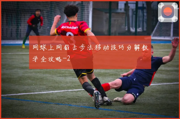网球上网截击步法移动技巧分解教学全攻略