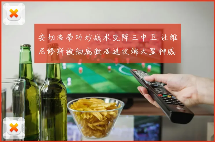 安切洛蒂巧妙战术变阵三中卫 让维尼修斯被彻底激活进攻端大显神威