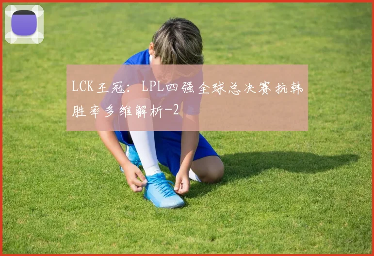 LCK王冠：LPL四强全球总决赛抗韩胜率多维解析