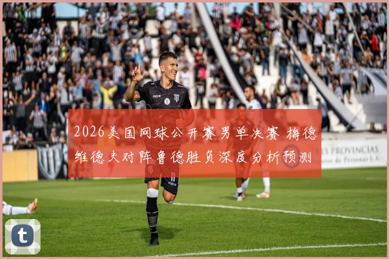 2026美国网球公开赛男单决赛 梅德维德夫对阵鲁德胜负深度分析预测