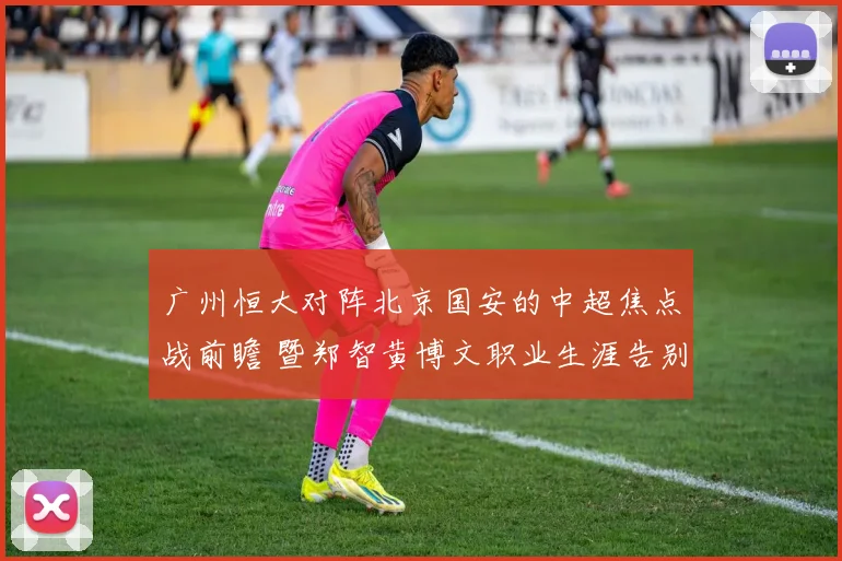 广州恒大对阵北京国安的中超焦点战前瞻 暨郑智黄博文职业生涯告别仪式全面解析