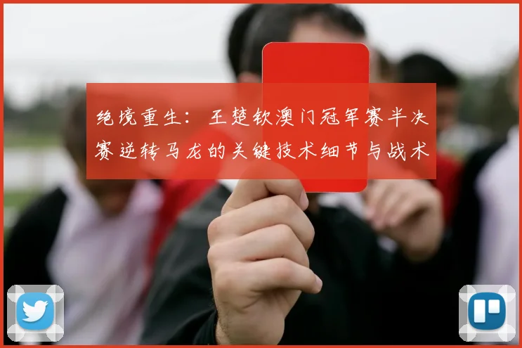 绝境重生:王楚钦澳门冠军赛半决赛逆转马龙的关键技术细节与战术博弈