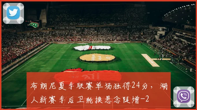 布朗尼夏季联赛单场独得24分，湖人新赛季后卫轮换悬念陡增