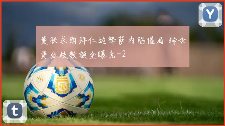 曼联求购拜仁边锋萨内陷僵局 转会费分歧数额全曝光