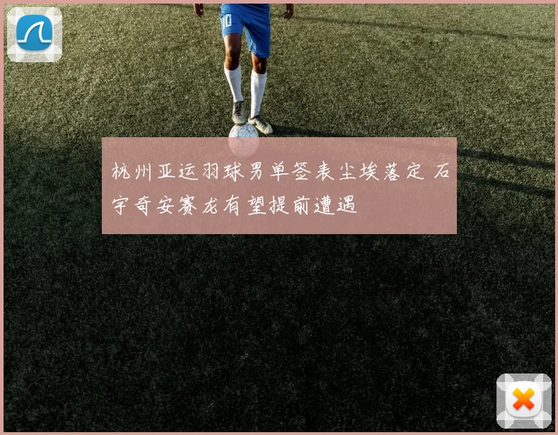 杭州亚运羽球男单签表尘埃落定 石宇奇安赛龙有望提前遭遇